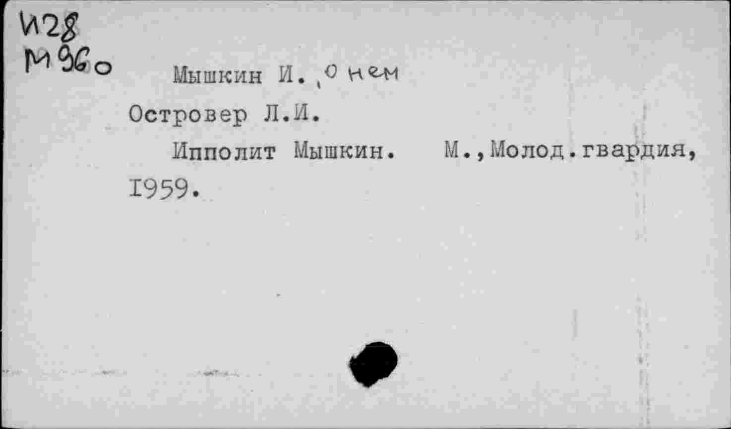 ﻿
Мышкин И.
Островер Л.И.
Ипполит Мышкин.
М.,Молод.гвардия,
1959.